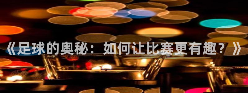 世界杯足球比赛：《足球的奥秘：如何让比赛更有趣？》