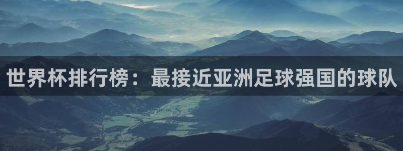 世界杯直播免费观看：世界杯排行榜：最接近亚洲足球强国的球队